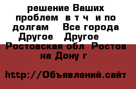 решение Ваших проблем (в т.ч. и по долгам) - Все города Другое » Другое   . Ростовская обл.,Ростов-на-Дону г.